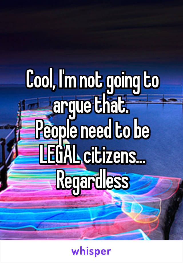 Cool, I'm not going to argue that. 
People need to be LEGAL citizens... Regardless