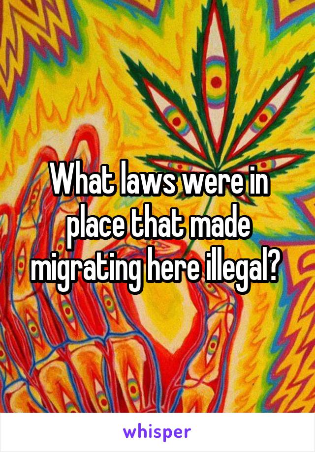 What laws were in place that made migrating here illegal? 