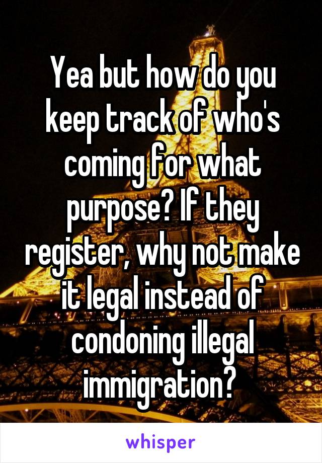 Yea but how do you keep track of who's coming for what purpose? If they register, why not make it legal instead of condoning illegal immigration? 