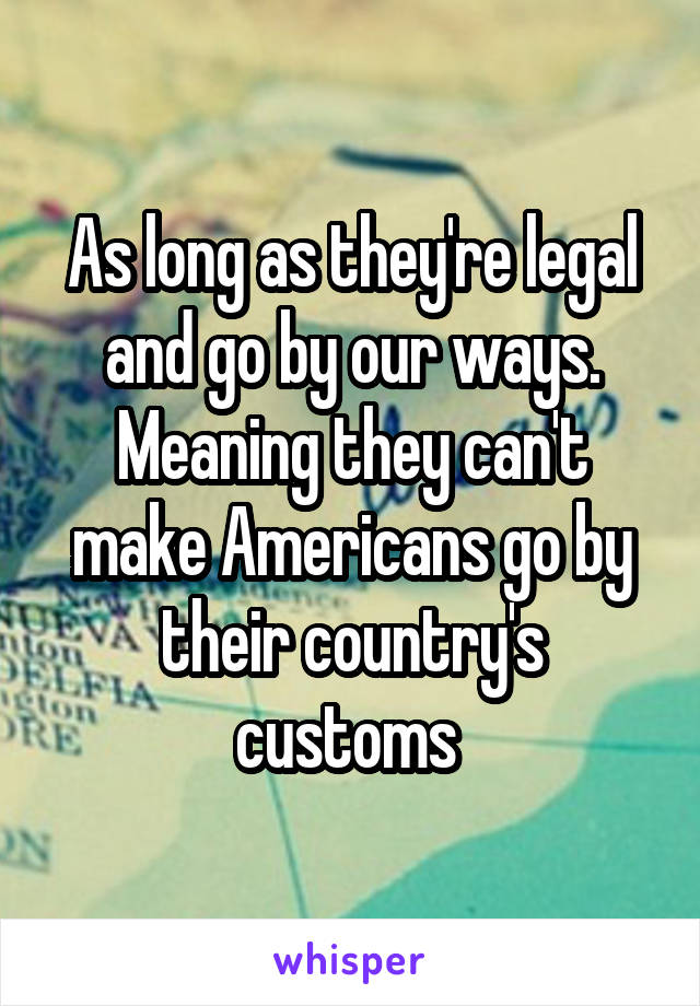 As long as they're legal and go by our ways. Meaning they can't make Americans go by their country's customs 
