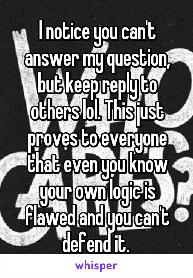 I notice you can't answer my question, but keep reply to others lol. This just proves to everyone that even you know your own logic is flawed and you can't defend it. 