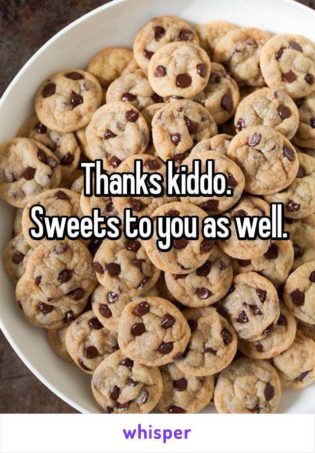 Thanks kiddo. 
Sweets to you as well. 