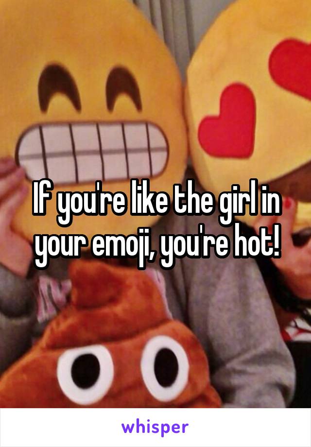 If you're like the girl in your emoji, you're hot!