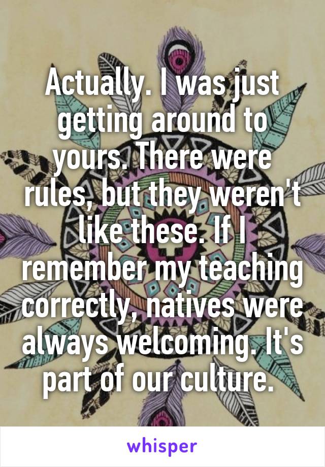 Actually. I was just getting around to yours. There were rules, but they weren't like these. If I remember my teaching correctly, natives were always welcoming. It's part of our culture. 