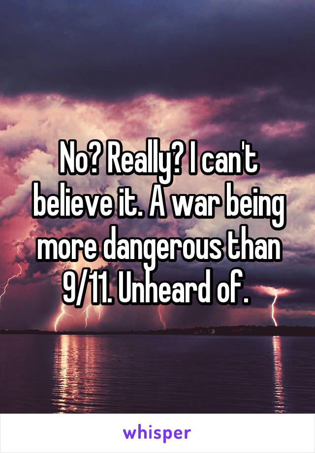 No? Really? I can't believe it. A war being more dangerous than 9/11. Unheard of. 