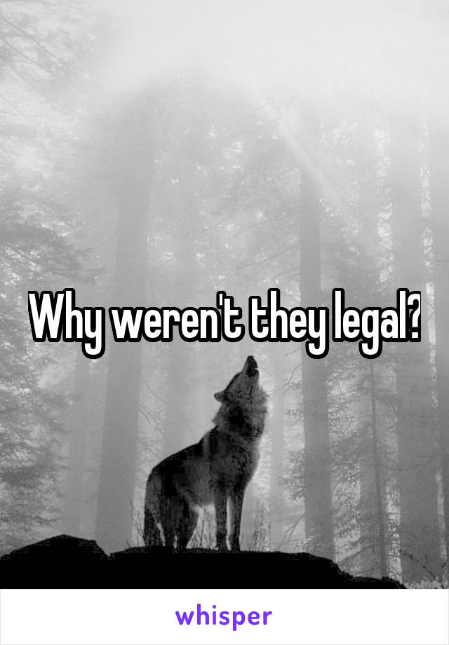 Why weren't they legal?