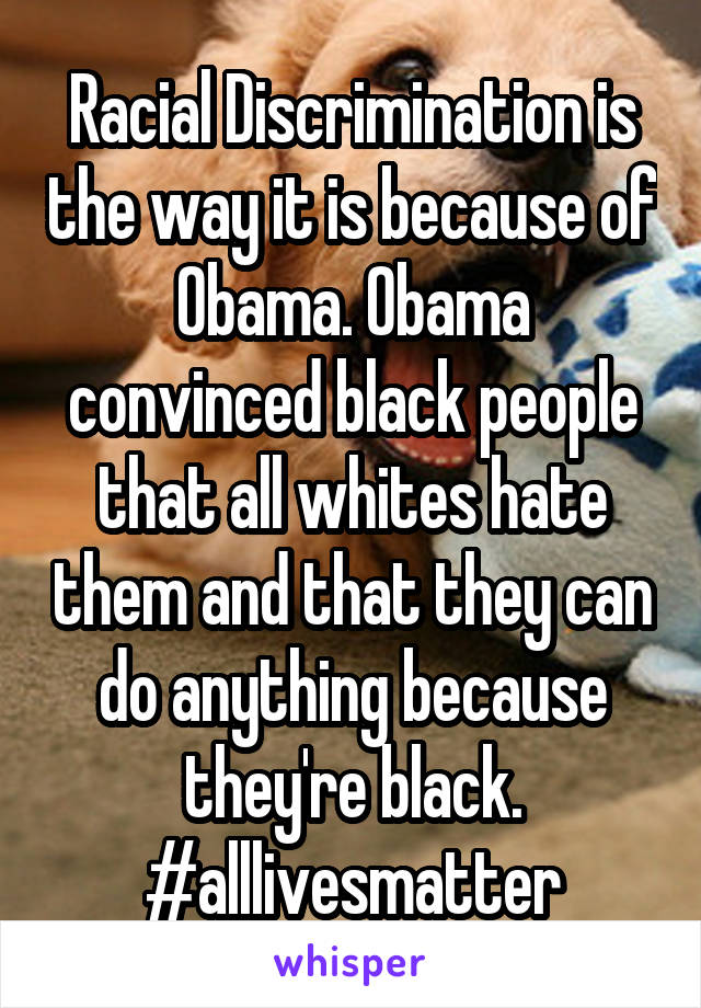 Racial Discrimination is the way it is because of Obama. Obama convinced black people that all whites hate them and that they can do anything because they're black. #alllivesmatter