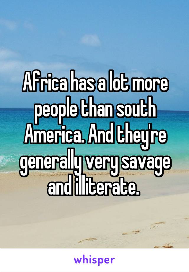 Africa has a lot more people than south America. And they're generally very savage and illiterate. 