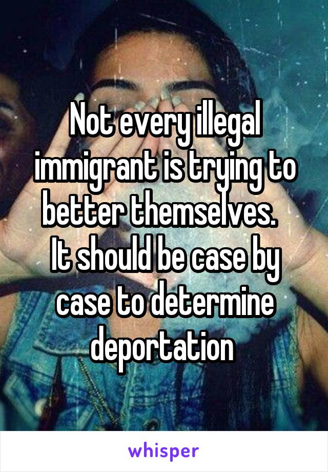Not every illegal immigrant is trying to better themselves.  
It should be case by case to determine deportation 
