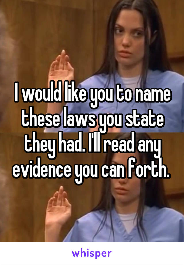 I would like you to name these laws you state they had. I'll read any evidence you can forth. 