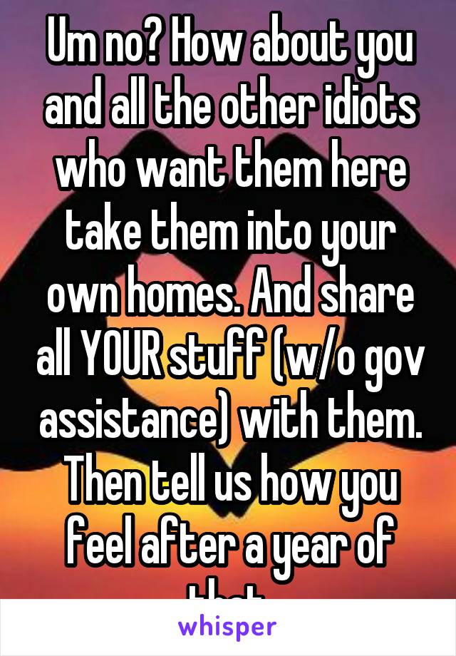 Um no? How about you and all the other idiots who want them here take them into your own homes. And share all YOUR stuff (w/o gov assistance) with them. Then tell us how you feel after a year of that.