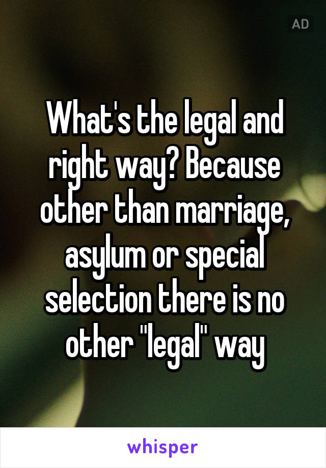 What's the legal and right way? Because other than marriage, asylum or special selection there is no other "legal" way
