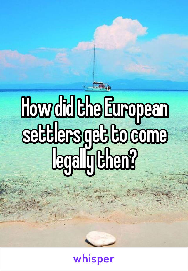 How did the European settlers get to come legally then?