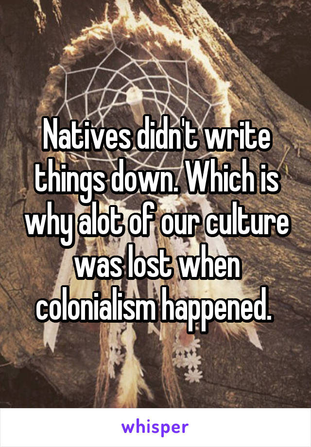 Natives didn't write things down. Which is why alot of our culture was lost when colonialism happened. 