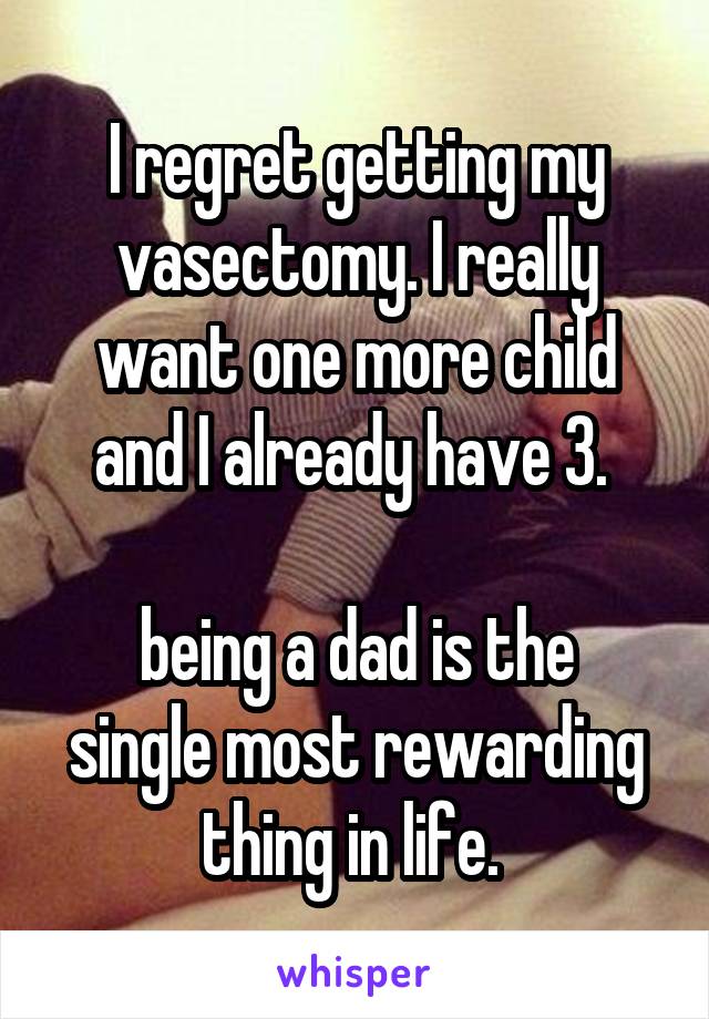 I regret getting my vasectomy. I really want one more child and I already have 3. 

being a dad is the single most rewarding thing in life. 