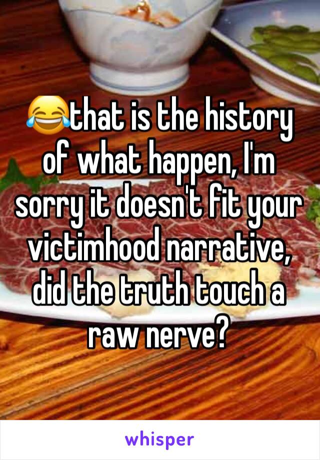 😂that is the history of what happen, I'm sorry it doesn't fit your victimhood narrative, did the truth touch a raw nerve?