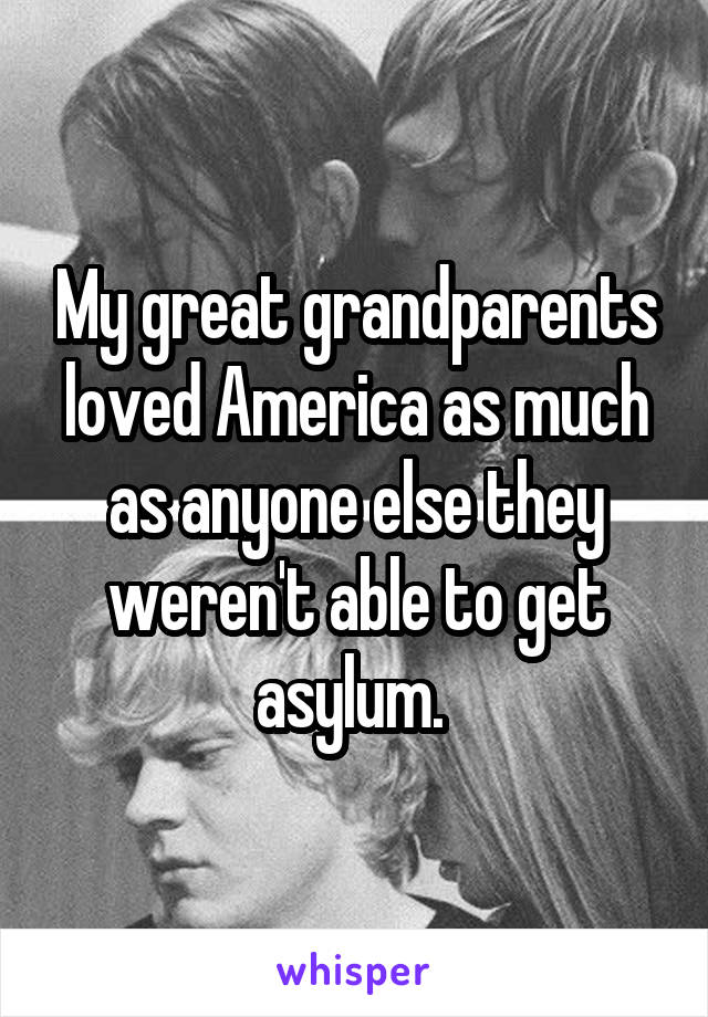 My great grandparents loved America as much as anyone else they weren't able to get asylum. 