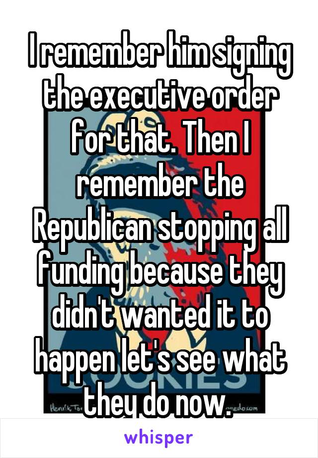 I remember him signing the executive order for that. Then I remember the Republican stopping all funding because they didn't wanted it to happen let's see what they do now. 