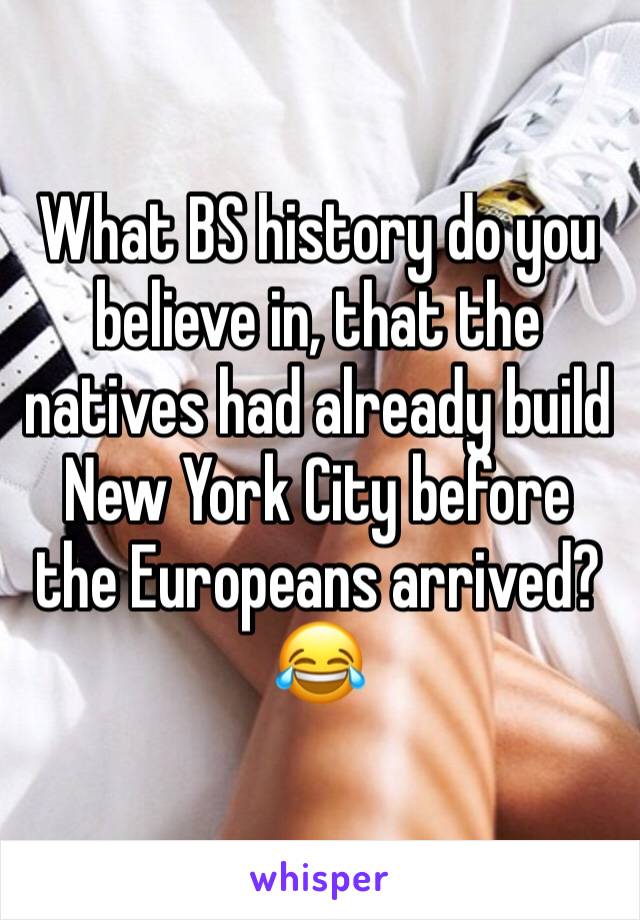 What BS history do you believe in, that the natives had already build New York City before the Europeans arrived? 😂