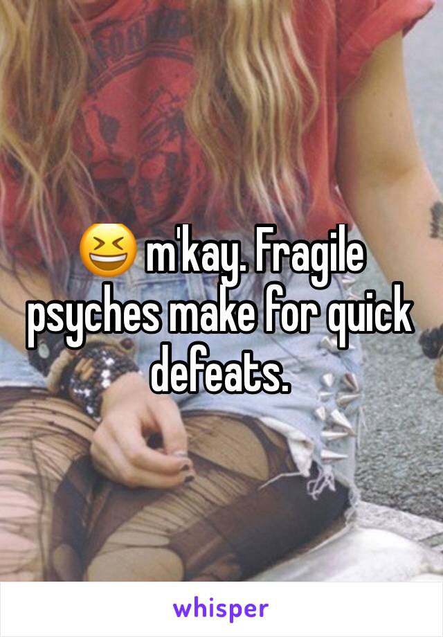 😆 m'kay. Fragile psyches make for quick defeats. 