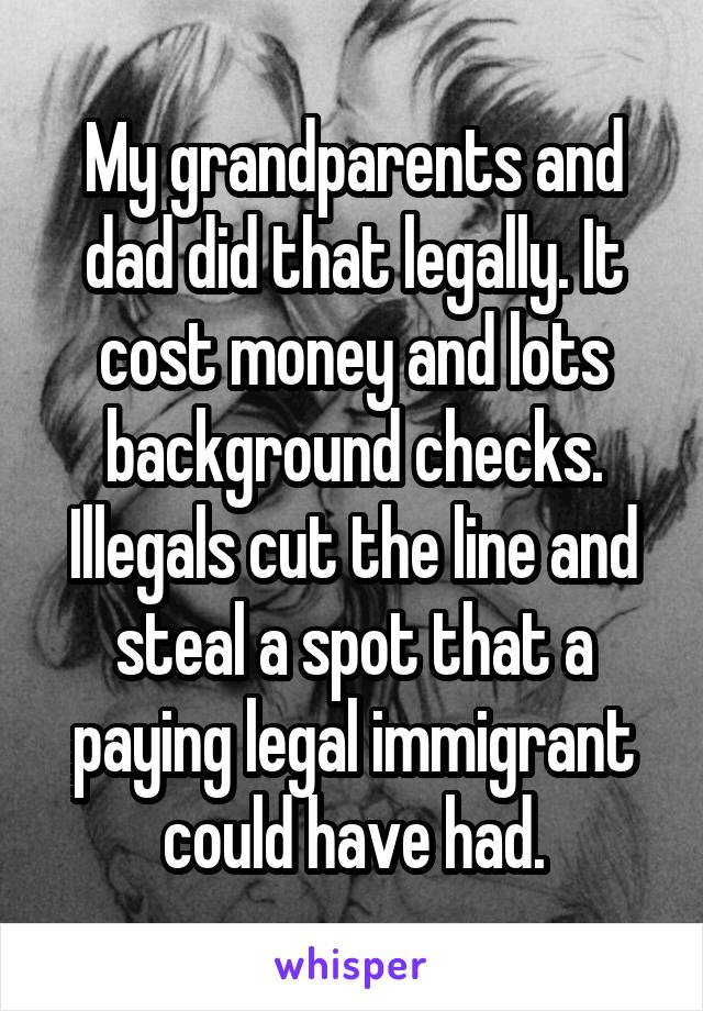 My grandparents and dad did that legally. It cost money and lots background checks. Illegals cut the line and steal a spot that a paying legal immigrant could have had.