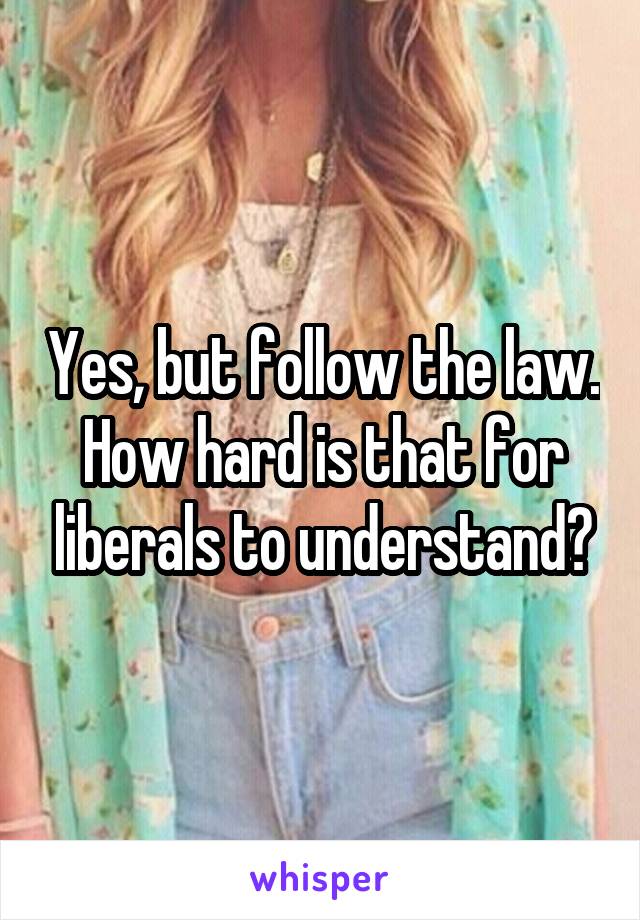 Yes, but follow the law. How hard is that for liberals to understand?