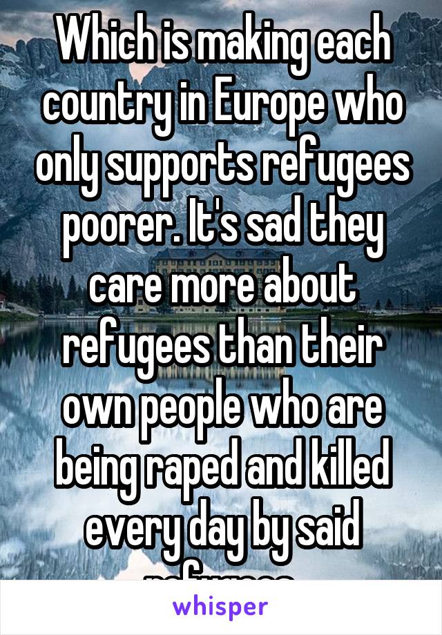 Which is making each country in Europe who only supports refugees poorer. It's sad they care more about refugees than their own people who are being raped and killed every day by said refugees.