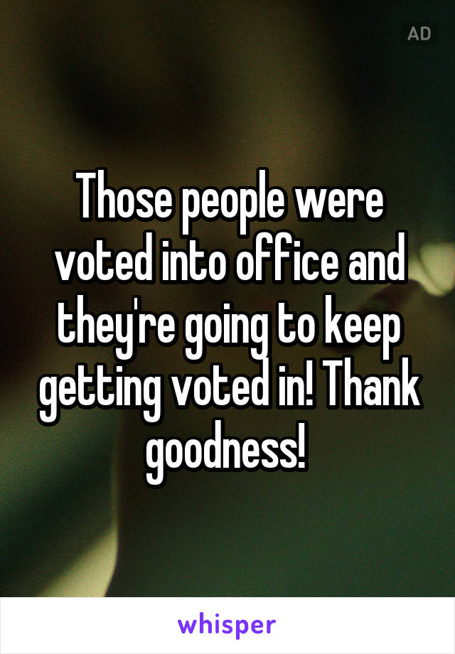 Those people were voted into office and they're going to keep getting voted in! Thank goodness! 