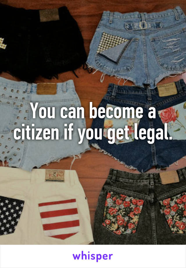 You can become a citizen if you get legal. 