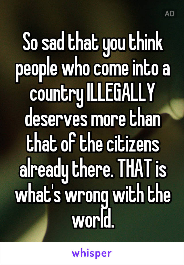 So sad that you think people who come into a country ILLEGALLY deserves more than that of the citizens already there. THAT is what's wrong with the world.