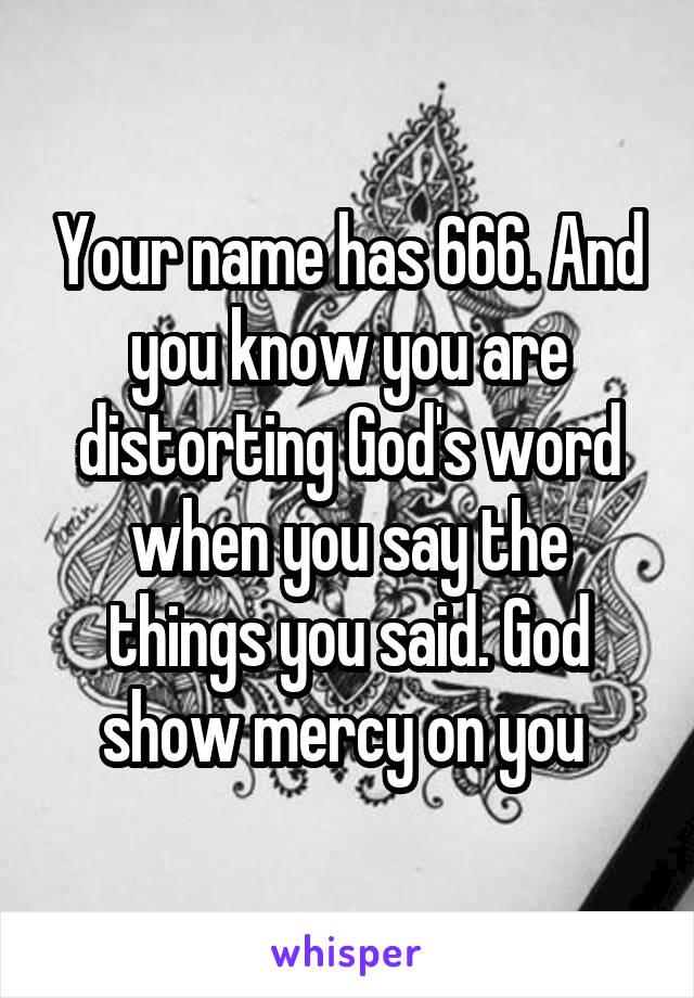 Your name has 666. And you know you are distorting God's word when you say the things you said. God show mercy on you 