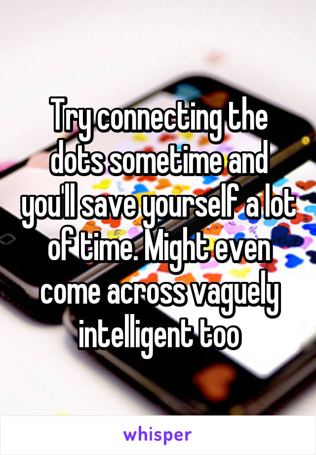 Try connecting the dots sometime and you'll save yourself a lot of time. Might even come across vaguely intelligent too