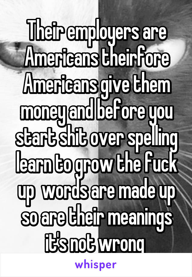 Their employers are Americans theirfore Americans give them money and before you start shit over spelling learn to grow the fuck up  words are made up so are their meanings it's not wrong 