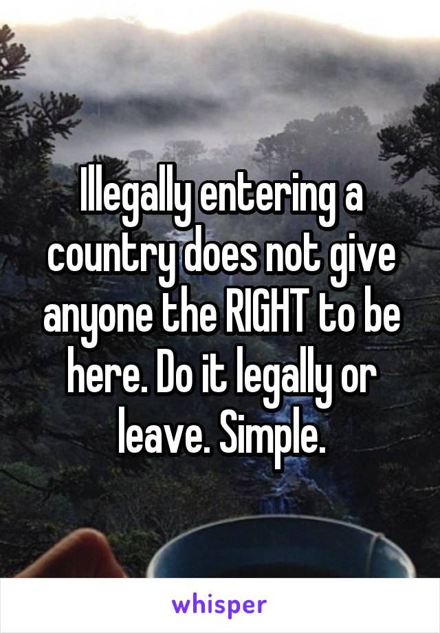 Illegally entering a country does not give anyone the RIGHT to be here. Do it legally or leave. Simple.