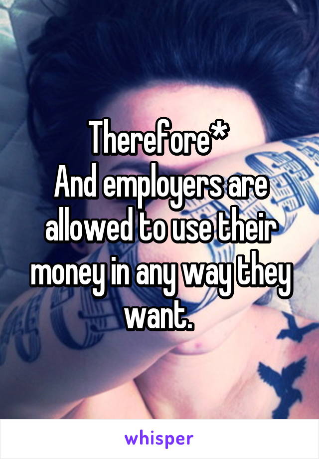 Therefore* 
And employers are allowed to use their money in any way they want. 