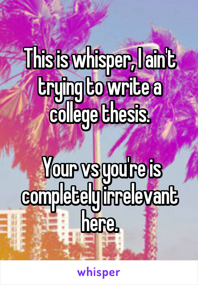 This is whisper, I ain't trying to write a college thesis.

 Your vs you're is completely irrelevant here.