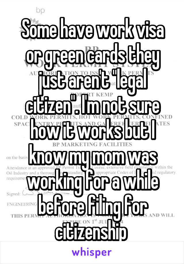 Some have work visa or green cards they just aren't "legal citizen". I'm not sure how it works but I know my mom was working for a while before filing for citizenship 