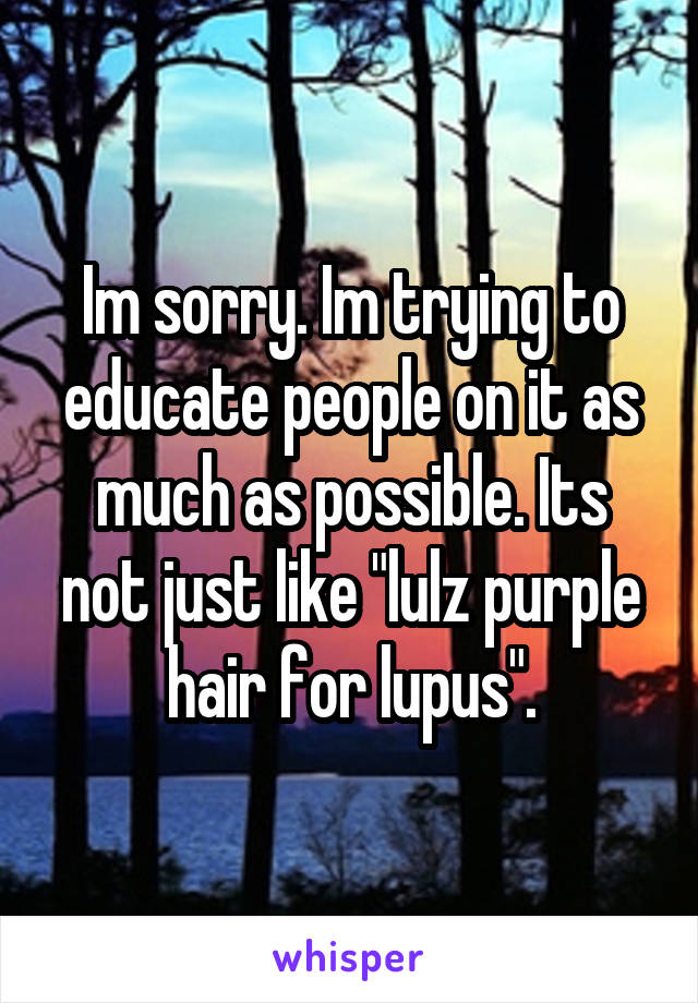 Im sorry. Im trying to educate people on it as much as possible. Its not just like "lulz purple hair for lupus".