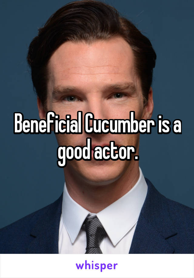 Beneficial Cucumber is a good actor.