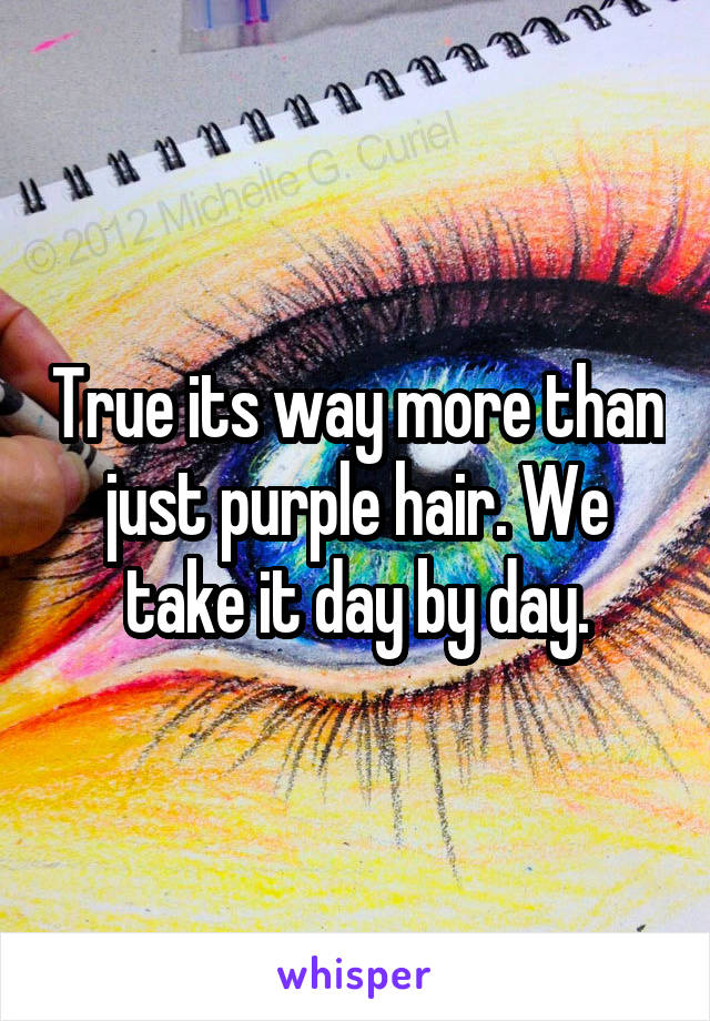 True its way more than just purple hair. We take it day by day.