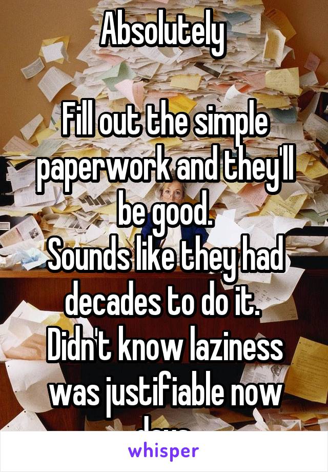 Absolutely 

Fill out the simple paperwork and they'll be good.
Sounds like they had decades to do it. 
Didn't know laziness was justifiable now days.