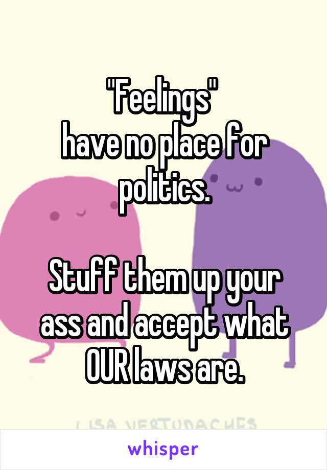 "Feelings" 
have no place for politics.

Stuff them up your ass and accept what OUR laws are.