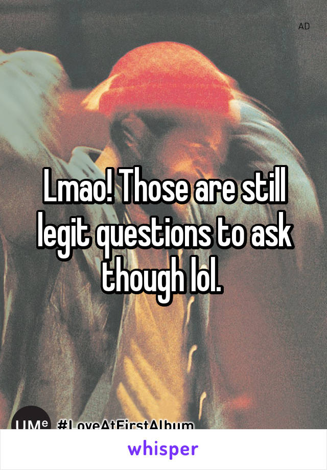 Lmao! Those are still legit questions to ask though lol. 
