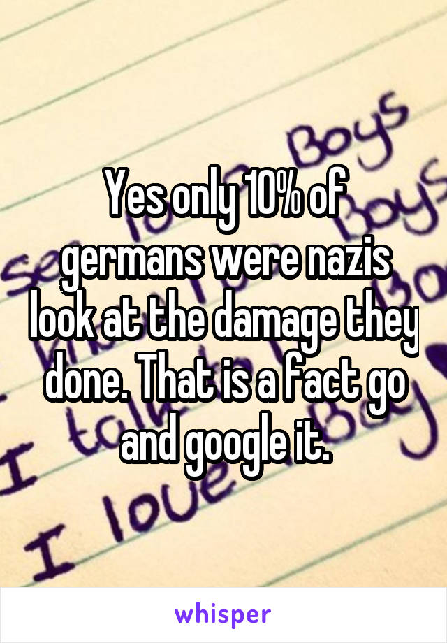 Yes only 10% of germans were nazis look at the damage they done. That is a fact go and google it.