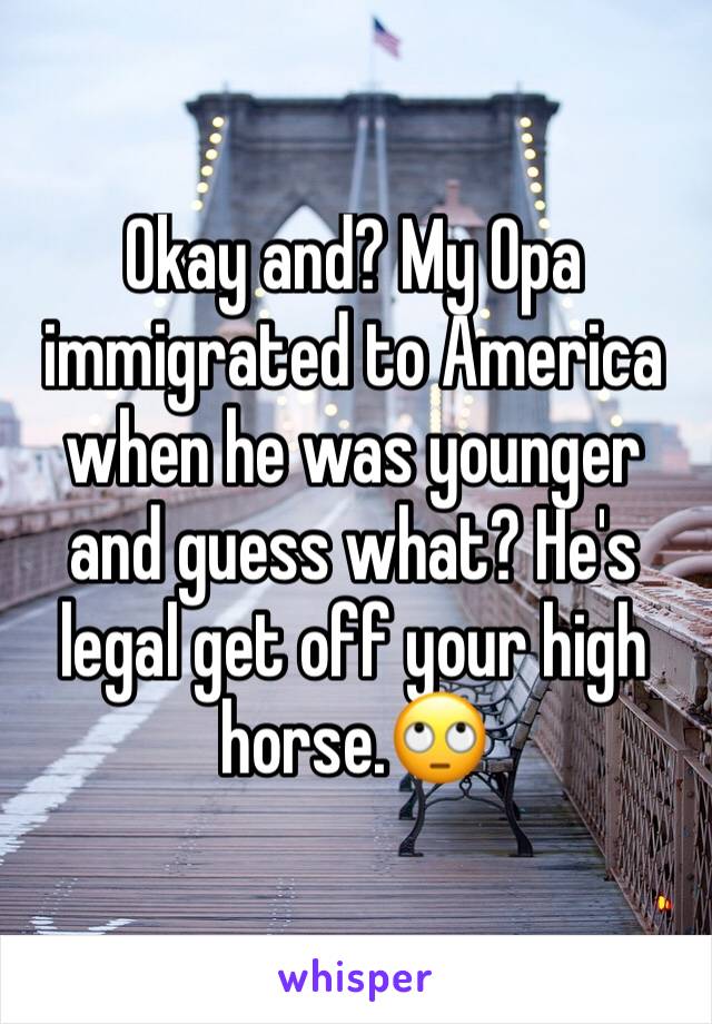 Okay and? My Opa immigrated to America when he was younger and guess what? He's legal get off your high horse.🙄