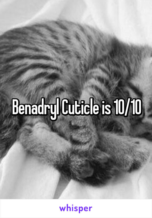 Benadryl Cuticle is 10/10