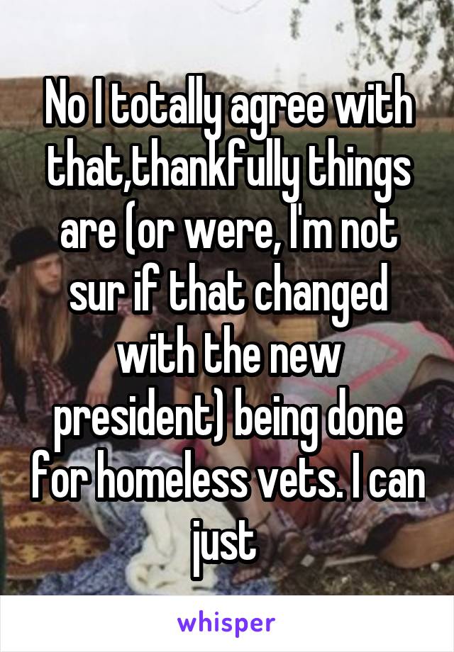 No I totally agree with that,thankfully things are (or were, I'm not sur if that changed with the new president) being done for homeless vets. I can just 