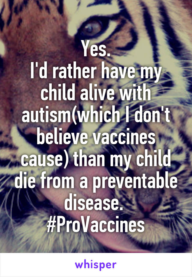 Yes.
I'd rather have my child alive with autism(which I don't believe vaccines cause) than my child die from a preventable disease. 
#ProVaccines