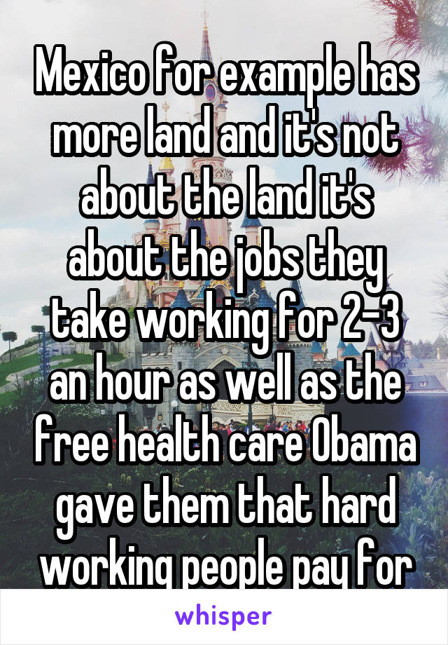 Mexico for example has more land and it's not about the land it's about the jobs they take working for 2-3 an hour as well as the free health care Obama gave them that hard working people pay for