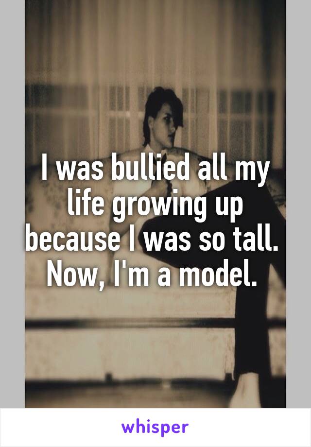 I was bullied all my life growing up because I was so tall. 
Now, I'm a model. 